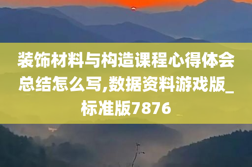 装饰材料与构造课程心得体会总结怎么写,数据资料游戏版_标准版7876