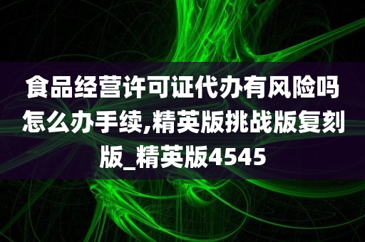 食品经营许可证代办有风险吗怎么办手续,精英版挑战版复刻版_精英版4545