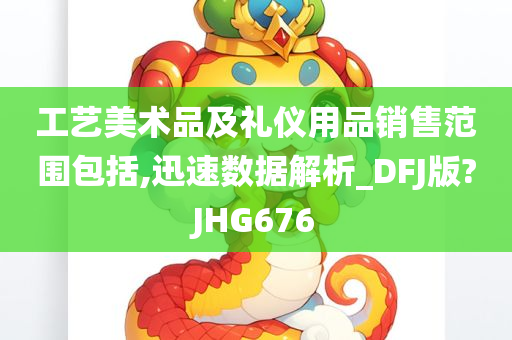 工艺美术品及礼仪用品销售范围包括,迅速数据解析_DFJ版?JHG676