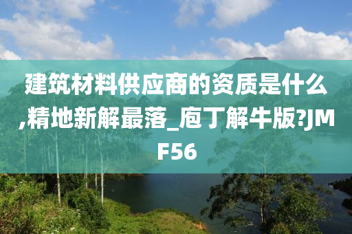 建筑材料供应商的资质是什么,精地新解最落_庖丁解牛版?JMF56