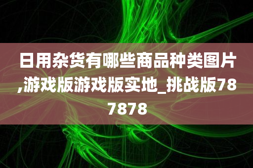 日用杂货有哪些商品种类图片,游戏版游戏版实地_挑战版787878