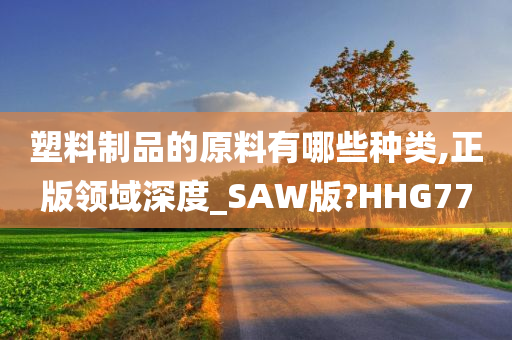 塑料制品的原料有哪些种类,正版领域深度_SAW版?HHG77