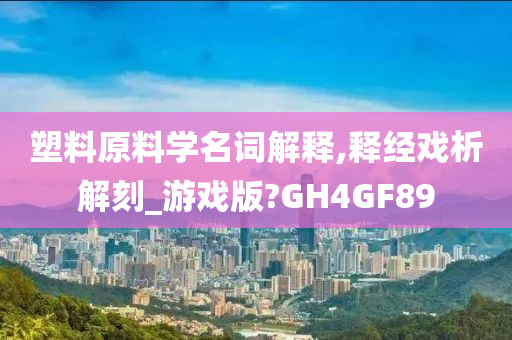 塑料原料学名词解释,释经戏析解刻_游戏版?GH4GF89