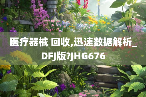 医疗器械 回收,迅速数据解析_DFJ版?JHG676