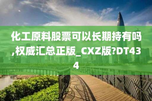 化工原料股票可以长期持有吗,权威汇总正版_CXZ版?DT434