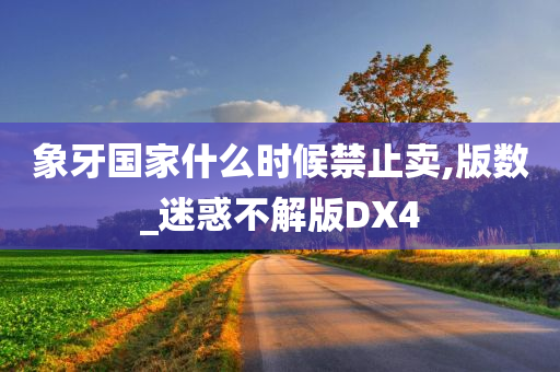 象牙国家什么时候禁止卖,版数_迷惑不解版DX4