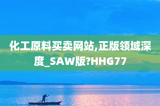 化工原料买卖网站,正版领域深度_SAW版?HHG77