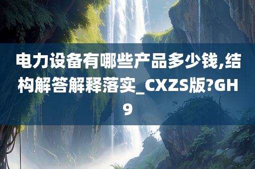 电力设备有哪些产品多少钱,结构解答解释落实_CXZS版?GH9