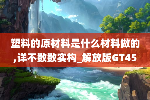 塑料的原材料是什么材料做的,详不数数实构_解放版GT45