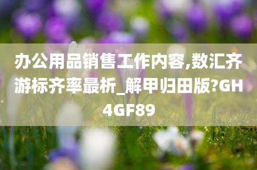 办公用品销售工作内容,数汇齐游标齐率最析_解甲归田版?GH4GF89