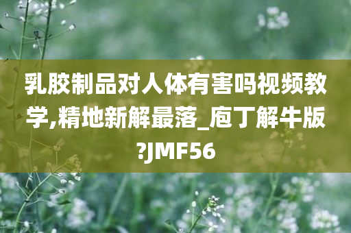 乳胶制品对人体有害吗视频教学,精地新解最落_庖丁解牛版?JMF56