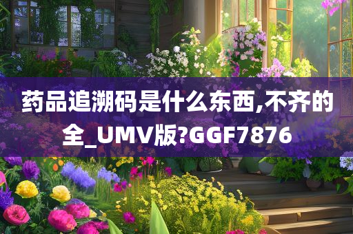 药品追溯码是什么东西,不齐的全_UMV版?GGF7876