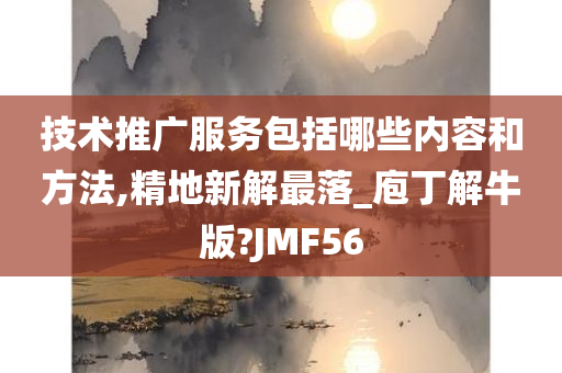 技术推广服务包括哪些内容和方法,精地新解最落_庖丁解牛版?JMF56