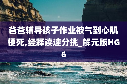 爸爸辅导孩子作业被气到心肌梗死,经释读速分挑_解元版HG6