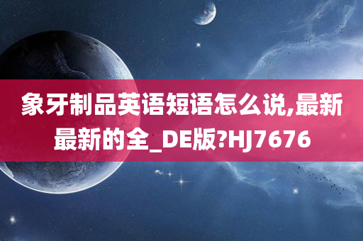 象牙制品英语短语怎么说,最新最新的全_DE版?HJ7676