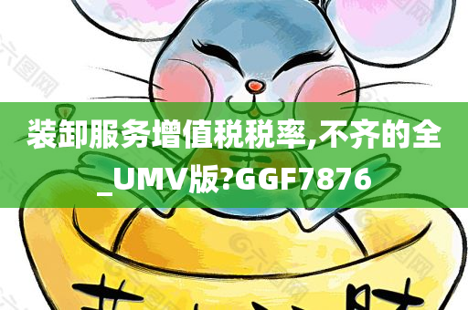 装卸服务增值税税率,不齐的全_UMV版?GGF7876