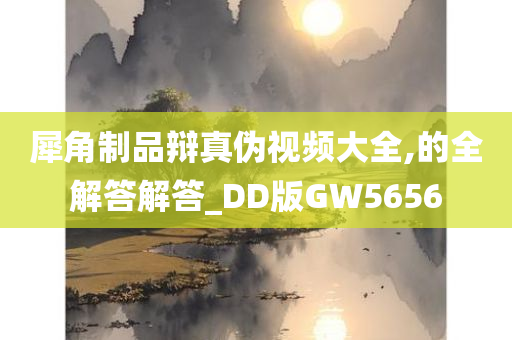 犀角制品辩真伪视频大全,的全解答解答_DD版GW5656