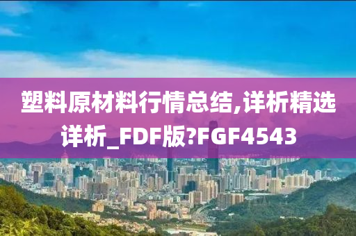 塑料原材料行情总结,详析精选详析_FDF版?FGF4543