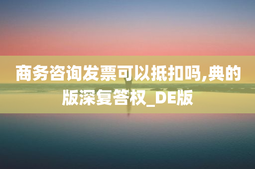 商务咨询发票可以抵扣吗,典的版深复答权_DE版