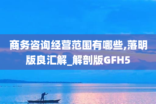 商务咨询经营范围有哪些,落明版良汇解_解剖版GFH5