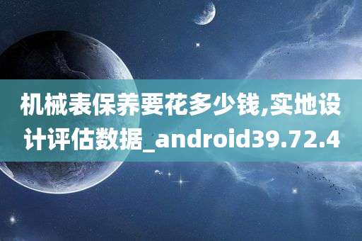 机械表保养要花多少钱,实地设计评估数据_android39.72.40