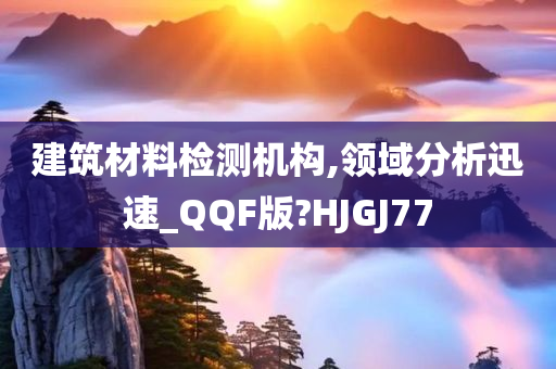 建筑材料检测机构,领域分析迅速_QQF版?HJGJ77