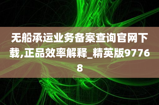 无船承运业务备案查询官网下载,正品效率解释_精英版97768