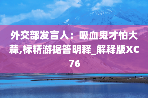 外交部发言人：吸血鬼才怕大蒜,标精游据答明释_解释版XC76