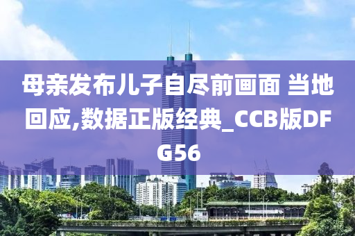 母亲发布儿子自尽前画面 当地回应,数据正版经典_CCB版DFG56