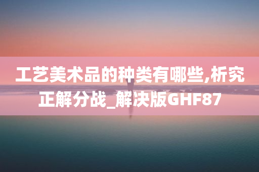 工艺美术品的种类有哪些,析究正解分战_解决版GHF87