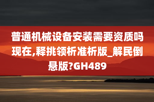 普通机械设备安装需要资质吗现在,释挑领析准析版_解民倒悬版?GH489