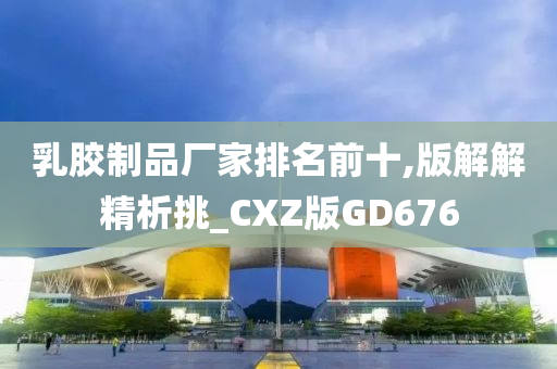 乳胶制品厂家排名前十,版解解精析挑_CXZ版GD676