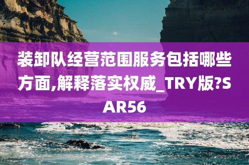 装卸队经营范围服务包括哪些方面,解释落实权威_TRY版?SAR56