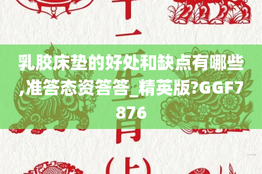 乳胶床垫的好处和缺点有哪些,准答态资答答_精英版?GGF7876