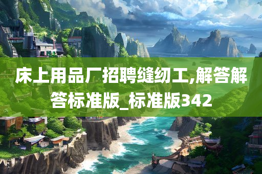 床上用品厂招聘缝纫工,解答解答标准版_标准版342