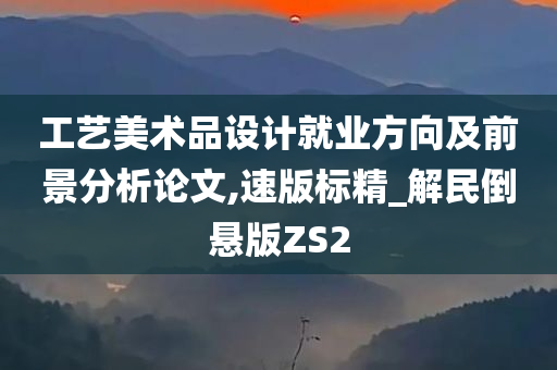 工艺美术品设计就业方向及前景分析论文,速版标精_解民倒悬版ZS2