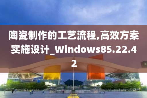 陶瓷制作的工艺流程,高效方案实施设计_Windows85.22.42