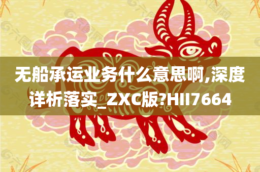 无船承运业务什么意思啊,深度详析落实_ZXC版?HII7664