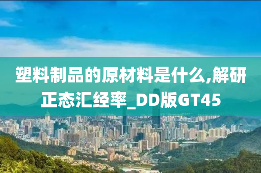 塑料制品的原材料是什么,解研正态汇经率_DD版GT45