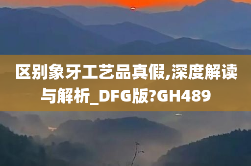 区别象牙工艺品真假,深度解读与解析_DFG版?GH489