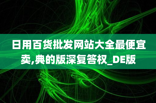 日用百货批发网站大全最便宜卖,典的版深复答权_DE版