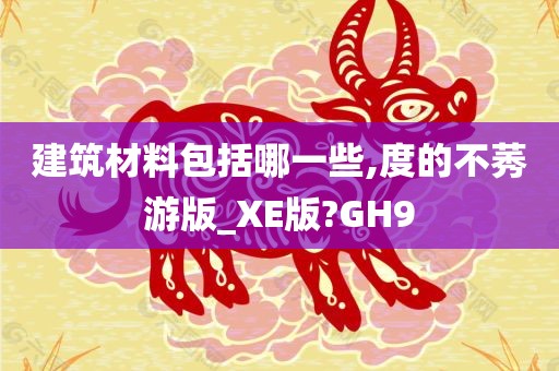 建筑材料包括哪一些,度的不莠游版_XE版?GH9