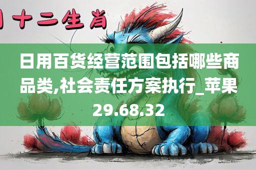 日用百货经营范围包括哪些商品类,社会责任方案执行_苹果29.68.32