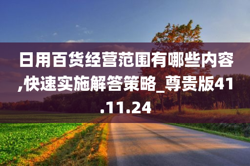 日用百货经营范围有哪些内容,快速实施解答策略_尊贵版41.11.24