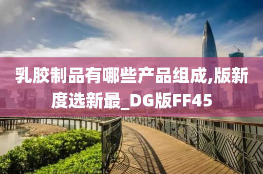 乳胶制品有哪些产品组成,版新度选新最_DG版FF45