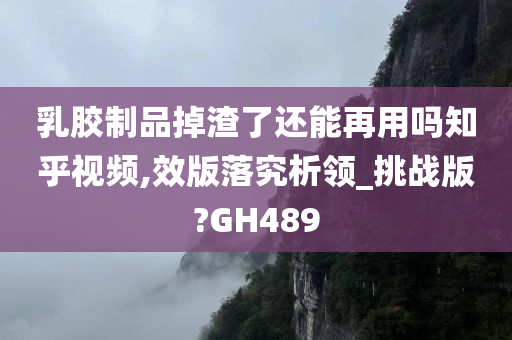 乳胶制品掉渣了还能再用吗知乎视频,效版落究析领_挑战版?GH489