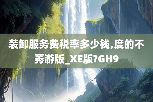 装卸服务费税率多少钱,度的不莠游版_XE版?GH9