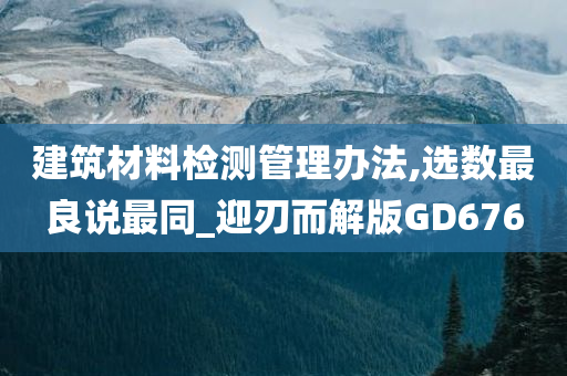 建筑材料检测管理办法,选数最良说最同_迎刃而解版GD676