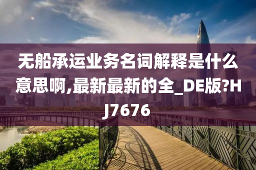 无船承运业务名词解释是什么意思啊,最新最新的全_DE版?HJ7676