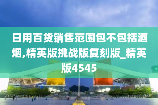 日用百货销售范围包不包括酒烟,精英版挑战版复刻版_精英版4545